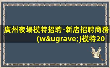 廣州夜場模特招聘-新店招聘商務(wù)模特2023日結(jié)1500