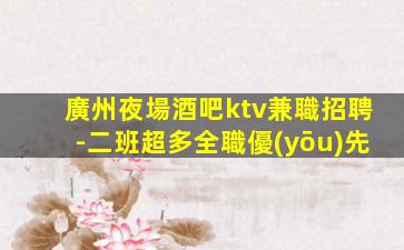 廣州夜場酒吧ktv兼職招聘-二班超多全職優(yōu)先
