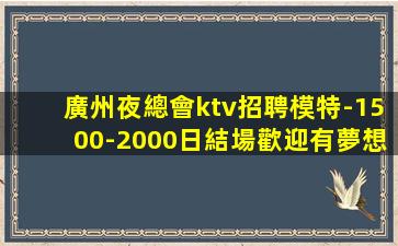 廣州夜總會ktv招聘模特-1500-2000日結場歡迎有夢想