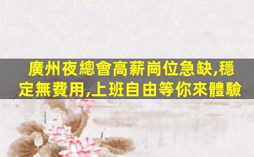廣州夜總會高薪崗位急缺,穩定無費用,上班自由等你來體驗