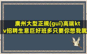 廣州大型正規(guī)高端ktv招聘生意巨好班多只要你想我就負(fù)責(zé)到底