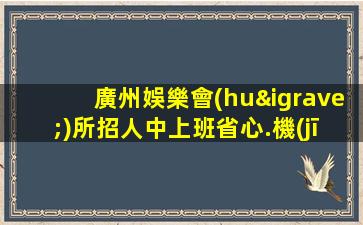 廣州娛樂會(huì)所招人中上班省心.機(jī)票報(bào)銷