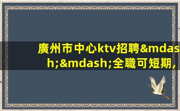 廣州市中心ktv招聘——全職可短期,現薪崗位