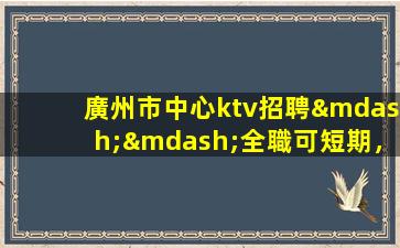 廣州市中心ktv招聘——全職可短期，現薪崗位