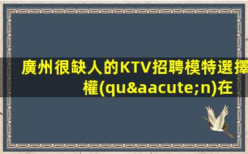 廣州很缺人的KTV招聘模特選擇權(quán)在于你