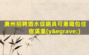 廣州招聘酒水促銷員可兼職包住宿滿業(yè)