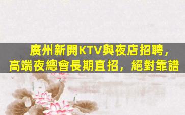 廣州新開KTV與夜店招聘，高端夜總會長期直招，絕對靠譜
