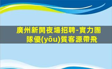 廣州新開夜場招聘-實力團隊優(yōu)質客源帶飛