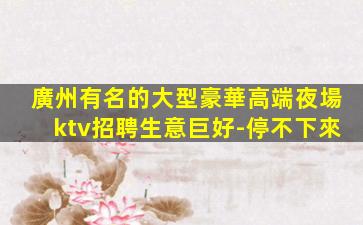 廣州有名的大型豪華高端夜場ktv招聘生意巨好-停不下來