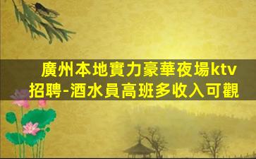 廣州本地實力豪華夜場ktv招聘-酒水員高班多收入可觀