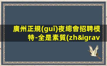 廣州正規(guī)夜總會招聘模特-全是素質(zhì)優(yōu)質(zhì)客戶