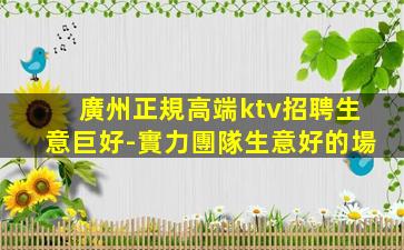 廣州正規高端ktv招聘生意巨好-實力團隊生意好的場