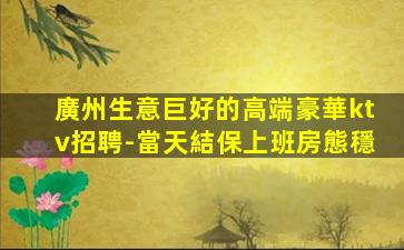 廣州生意巨好的高端豪華ktv招聘-當天結保上班房態穩