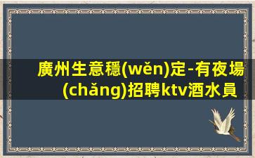 廣州生意穩(wěn)定-有夜場(chǎng)招聘ktv酒水員班多生意巨好當(dāng)天結(jié)