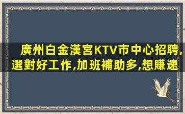 廣州白金漢宮KTV市中心招聘,選對好工作,加班補助多,想賺速