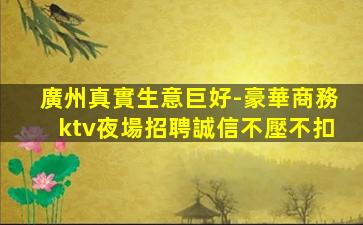 廣州真實生意巨好-豪華商務ktv夜場招聘誠信不壓不扣