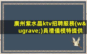 廣州紫水晶ktv招聘服務(wù)員禮儀模特提供待遇好