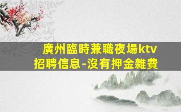 廣州臨時兼職夜場ktv招聘信息-沒有押金雜費
