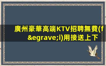 廣州豪華高端KTV招聘無費(fèi)用接送上下班
