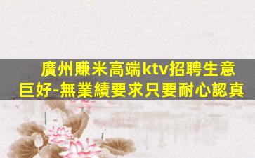廣州賺米高端ktv招聘生意巨好-無業績要求只要耐心認真