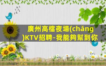 廣州高檔夜場(chǎng)KTV招聘-我能夠幫到你