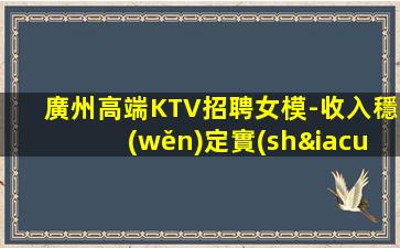 廣州高端KTV招聘女模-收入穩(wěn)定實(shí)現(xiàn)財富自由