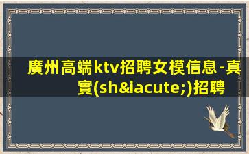 廣州高端ktv招聘女模信息-真實(shí)招聘信息