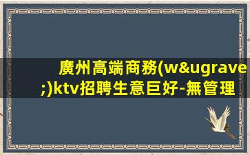 廣州高端商務(wù)ktv招聘生意巨好-無管理費無雜費生意好