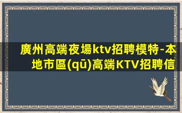 廣州高端夜場ktv招聘模特-本地市區(qū)高端KTV招聘信息