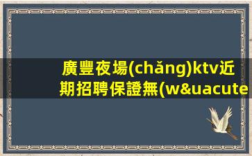 廣豐夜場(chǎng)ktv近期招聘保證無(wú)壓力來(lái)就能上