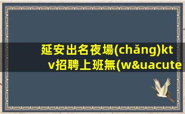 延安出名夜場(chǎng)ktv招聘上班無(wú)需擔(dān)心