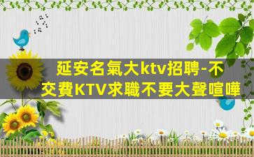 延安名氣大ktv招聘-不交費KTV求職不要大聲喧嘩