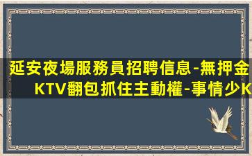 延安夜場服務員招聘信息-無押金KTV翻包抓住主動權-事情少K