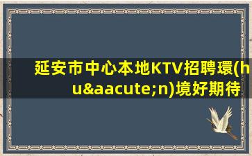 延安市中心本地KTV招聘環(huán)境好期待您的加入