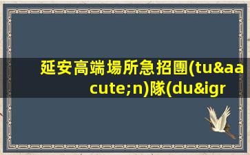 延安高端場所急招團(tuán)隊(duì)招聘待遇優(yōu)厚