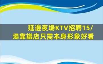 延邊夜場KTV招聘15/場靠譜店只需本身形象好看