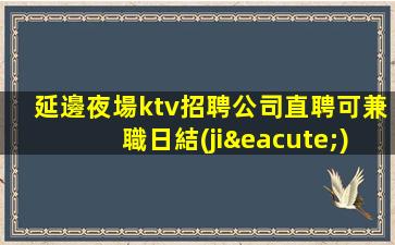 延邊夜場ktv招聘公司直聘可兼職日結(jié)