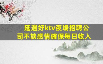 延邊好ktv夜場招聘公司不談感情確保每日收入