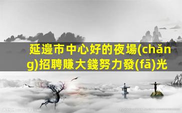 延邊市中心好的夜場(chǎng)招聘賺大錢努力發(fā)光