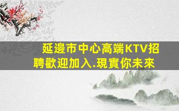延邊市中心高端KTV招聘歡迎加入.現實你未來