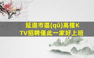 延邊市區(qū)高檔KTV招聘僅此一家好上班