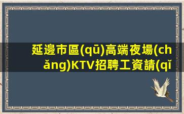 延邊市區(qū)高端夜場(chǎng)KTV招聘工資請(qǐng)放心入職
