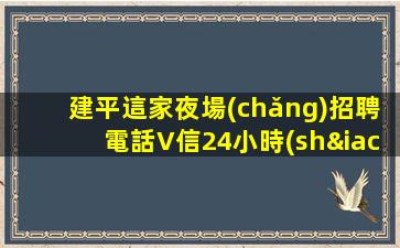 建平這家夜場(chǎng)招聘電話V信24小時(shí)在線應(yīng)聘