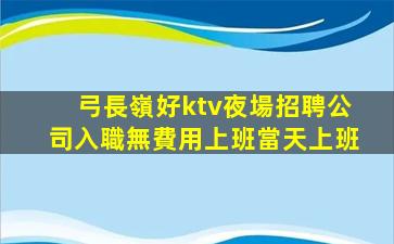 弓長嶺好ktv夜場招聘公司入職無費用上班當天上班