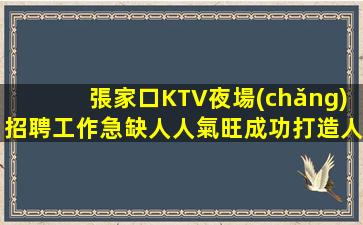 張家口KTV夜場(chǎng)招聘工作急缺人人氣旺成功打造人生