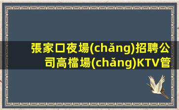 張家口夜場(chǎng)招聘公司高檔場(chǎng)KTV管住最少-一個(gè)房