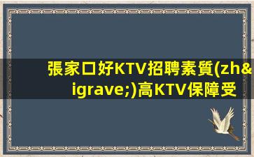 張家口好KTV招聘素質(zhì)高KTV保障受人待見