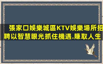 張家口娛樂城區KTV娛樂場所招聘以智慧眼光抓住機遇.賺取人生