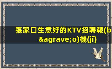 張家口生意好的KTV招聘報(bào)機(jī)票住宿免費(fèi)