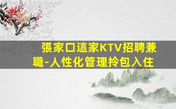 張家口這家KTV招聘兼職-人性化管理拎包入住